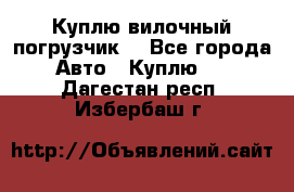 Куплю вилочный погрузчик! - Все города Авто » Куплю   . Дагестан респ.,Избербаш г.